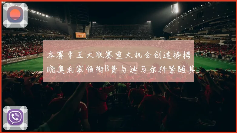 本赛季五大联赛重大机会创造榜揭晓奥利塞领衔B费与迪马尔科紧随其后
