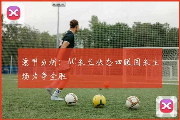 意甲分析：AC米兰状态回暖国米主场力争全胜
