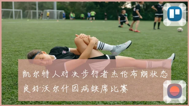 凯尔特人对决步行者杰伦布朗状态良好沃尔什因病缺席比赛