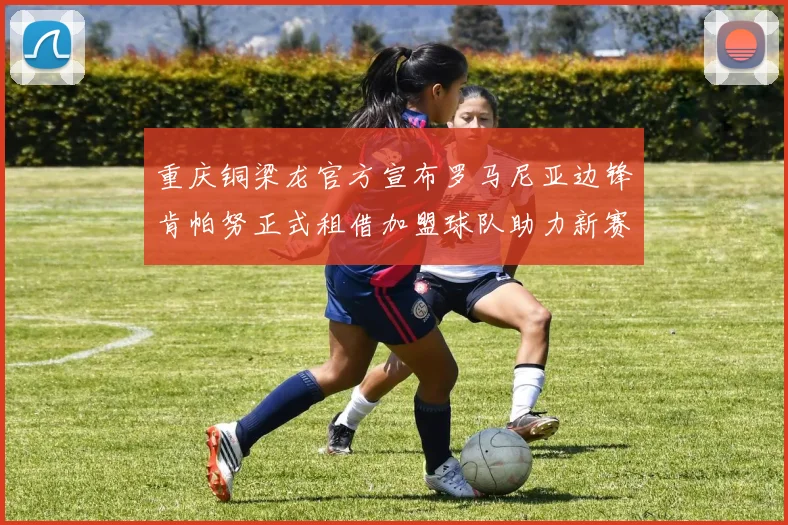 重庆铜梁龙官方宣布罗马尼亚边锋肯帕努正式租借加盟球队助力新赛季