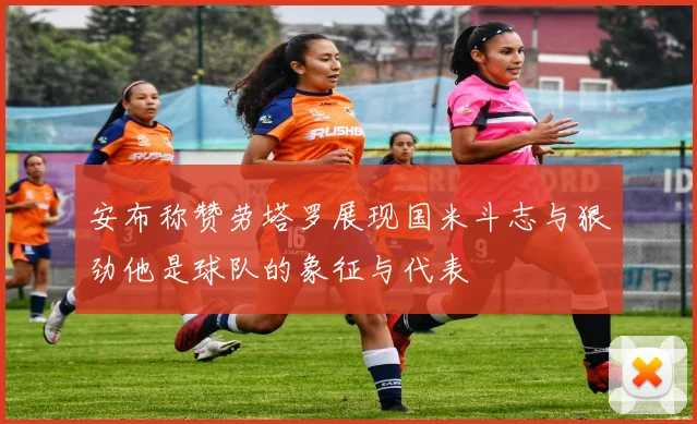 安布称赞劳塔罗展现国米斗志与狠劲他是球队的象征与代表