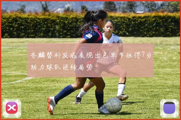 齐麟替补发威表现出色单节独得7分助力球队逆转局势