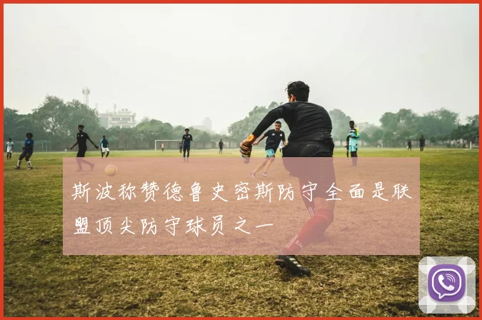 斯波称赞德鲁史密斯防守全面是联盟顶尖防守球员之一