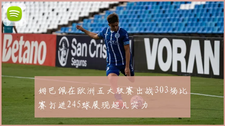 姆巴佩在欧洲五大联赛出战303场比赛打进245球展现超凡实力