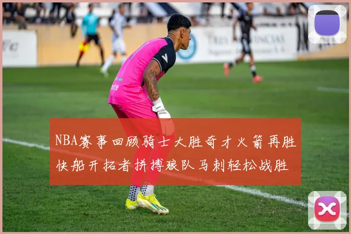NBA赛事回顾骑士大胜奇才火箭再胜快船开拓者拼搏狼队马刺轻松战胜勇士