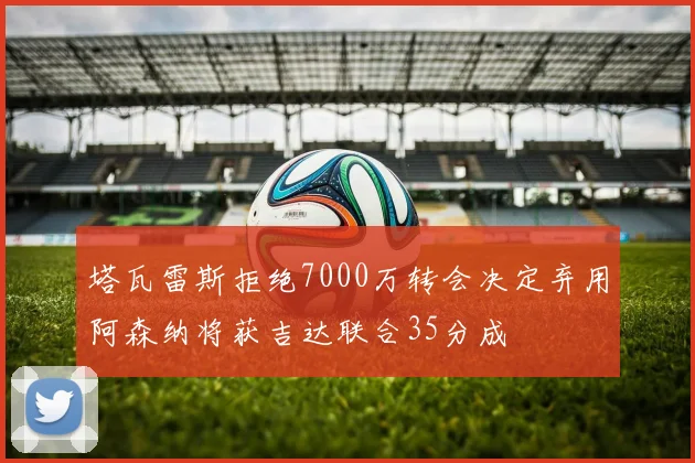 塔瓦雷斯拒绝7000万转会决定弃用阿森纳将获吉达联合35分成
